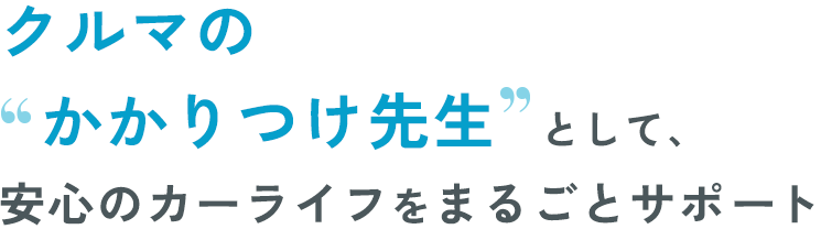 クルマのかかりつけ先生 として、安心のカーライフをまるごとサポート
